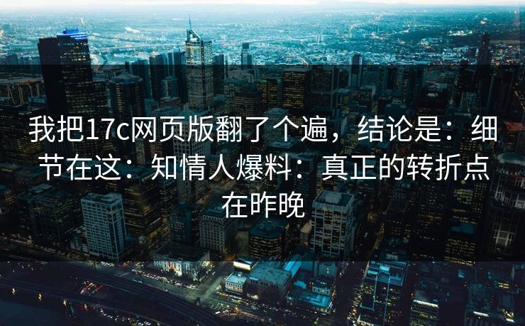 我把17c网页版翻了个遍，结论是：细节在这：知情人爆料：真正的转折点在昨晚