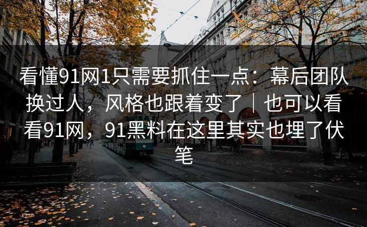 看懂91网1只需要抓住一点:幕后团队换过人,风格也跟着变了|也可以看看91网,91黑料在这里其实也埋了伏笔 看懂91网1只需要抓住一点:幕后团队换过人,风格也跟着变了|也可以看看91网,91黑料在这里其实也埋了伏笔