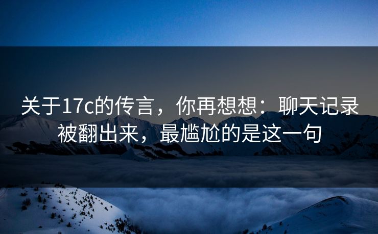 关于17c的传言,你再想想:聊天记录被翻出来,最尴尬的是这一句 关于17c的传言,你再想想:聊天记录被翻出来,最尴尬的是这一句