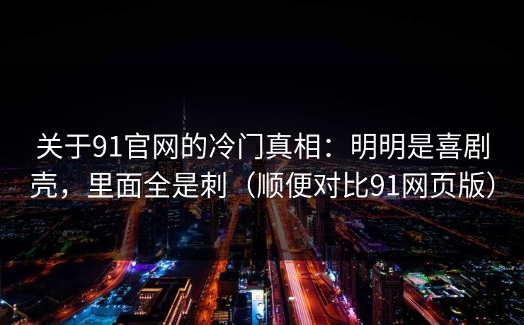 关于91官网的冷门真相:明明是喜剧壳,里面全是刺(顺便对比91网页版) 关于91官网的冷门真相:明明是喜剧壳,里面全是刺(顺便对比91网页版)