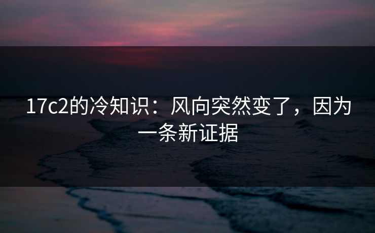 17c2的冷知识：风向突然变了，因为一条新证据