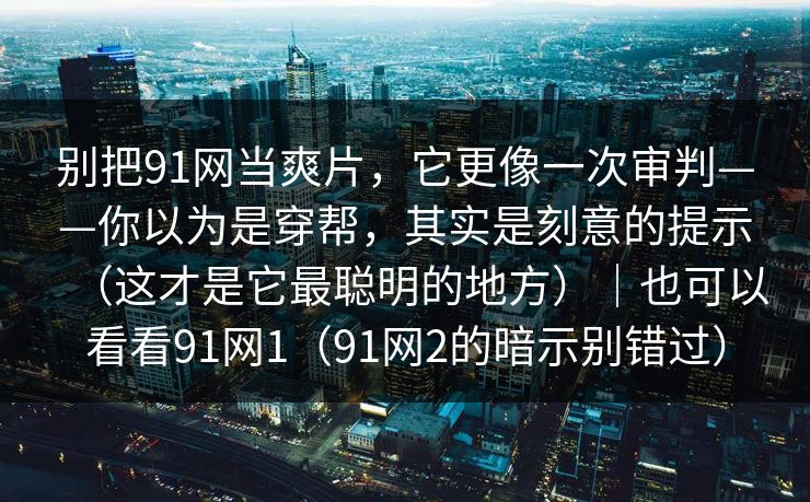 别把91网当爽片,它更像一次审判——你以为是穿帮,其实是刻意的提示(这才是它最聪明的地方)|也可以看看91网1(91网2的暗示别错过) 别把91网当爽片,它更像一次审判——你以为是穿帮,其实是刻意的提示(这才是它最聪明的地方)|也可以看看91网1(91网2的暗示别错过)
