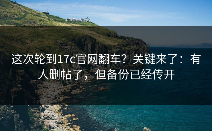 这次轮到17c官网翻车?关键来了:有人删帖了,但备份已经传开 这次轮到17c官网翻车?关键来了:有人删帖了,但备份已经传开