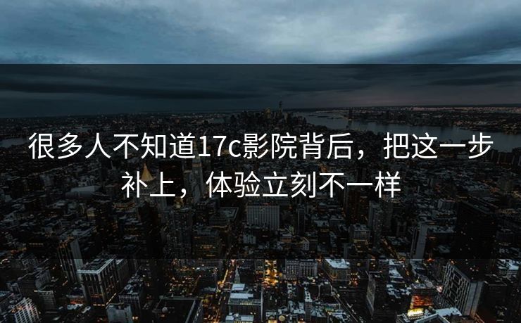 很多人不知道17c影院背后,把这一步补上,体验立刻不一样 很多人不知道17c影院背后,把这一步补上,体验立刻不一样