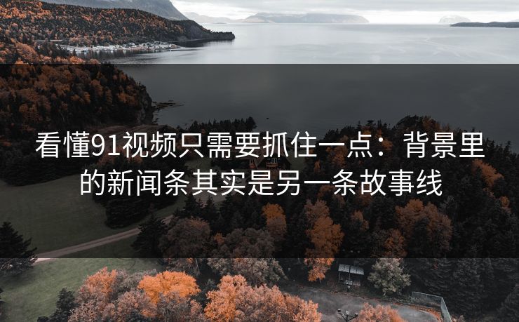 看懂91视频只需要抓住一点：背景里的新闻条其实是另一条故事线