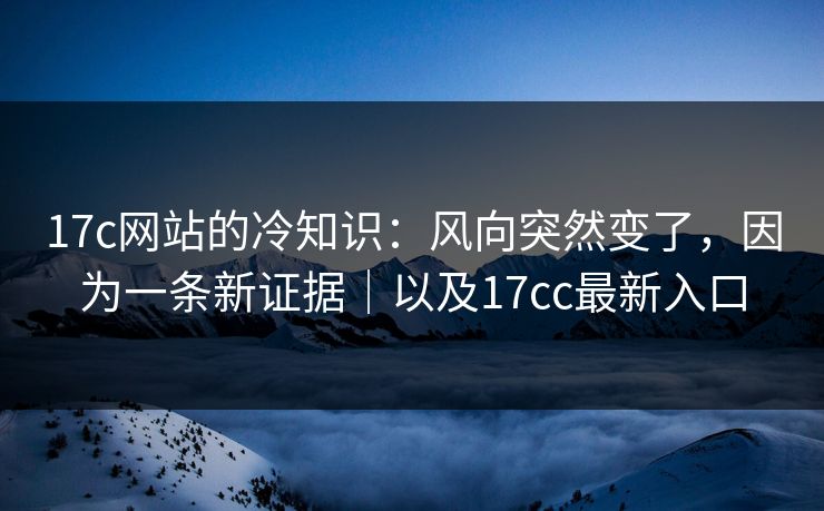 17c网站的冷知识:风向突然变了,因为一条新证据|以及17cc最新入口 17c网站的冷知识:风向突然变了,因为一条新证据|以及17cc最新入口