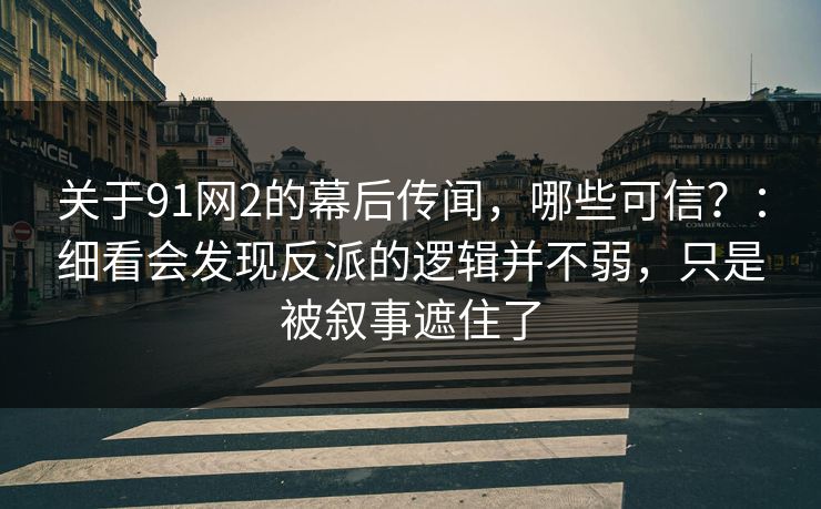 关于91网2的幕后传闻,哪些可信?:细看会发现反派的逻辑并不弱,只是被叙事遮住了 关于91网2的幕后传闻,哪些可信?:细看会发现反派的逻辑并不弱,只是被叙事遮住了