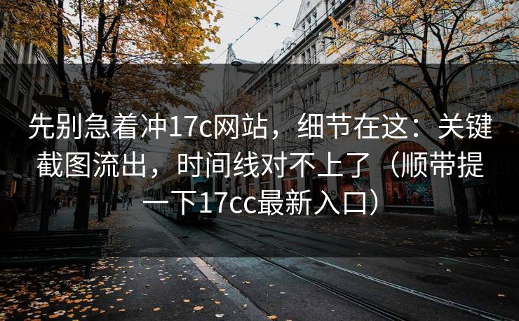 先别急着冲17c网站,细节在这:关键截图流出,时间线对不上了(顺带提一下17cc最新入口) 先别急着冲17c网站,细节在这:关键截图流出,时间线对不上了(顺带提一下17cc最新入口)