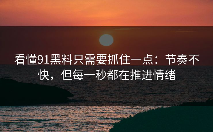 看懂91黑料只需要抓住一点：节奏不快，但每一秒都在推进情绪