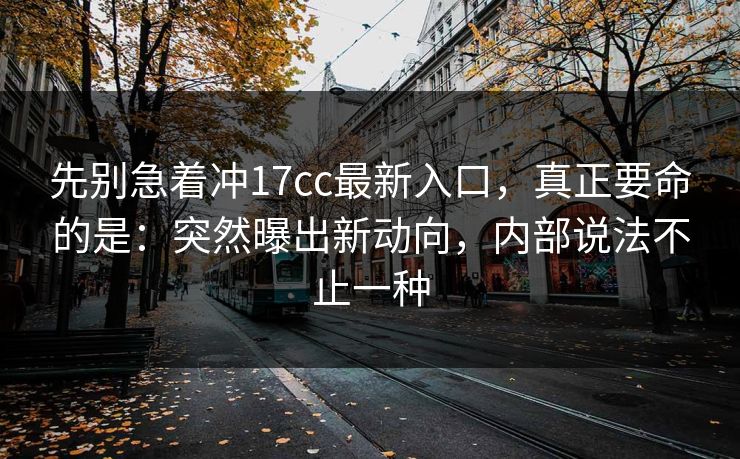 先别急着冲17cc最新入口,真正要命的是:突然曝出新动向,内部说法不止一种 先别急着冲17cc最新入口,真正要命的是:突然曝出新动向,内部说法不止一种