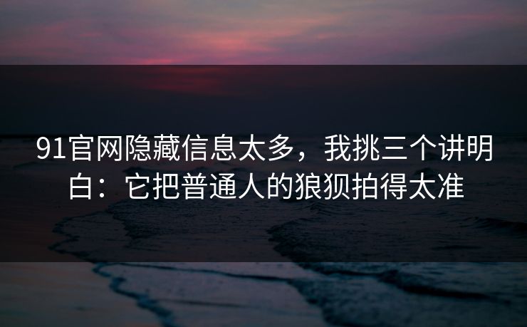 91官网隐藏信息太多，我挑三个讲明白：它把普通人的狼狈拍得太准
