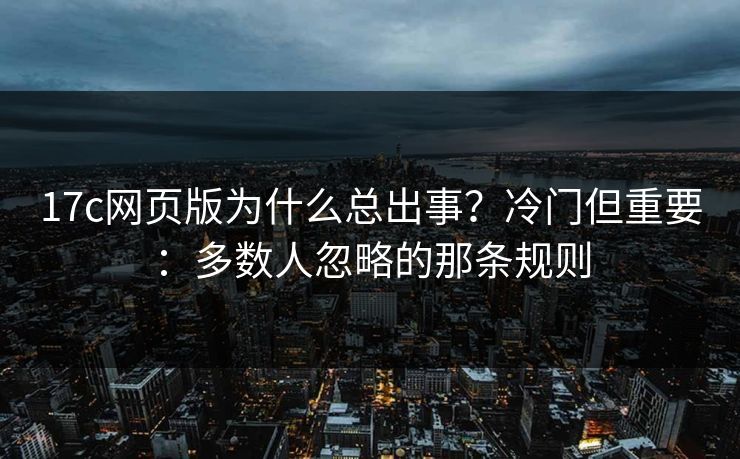 17c网页版为什么总出事?冷门但重要:多数人忽略的那条规则 17c网页版为什么总出事?冷门但重要:多数人忽略的那条规则