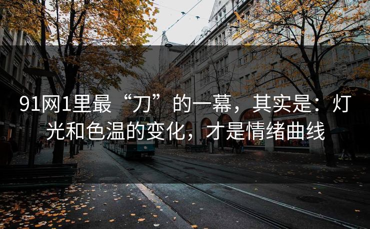 91网1里最“刀”的一幕，其实是：灯光和色温的变化，才是情绪曲线