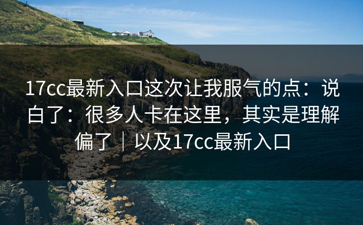 17cc最新入口这次让我服气的点:说白了:很多人卡在这里,其实是理解偏了|以及17cc最新入口 17cc最新入口这次让我服气的点:说白了:很多人卡在这里,其实是理解偏了|以及17cc最新入口