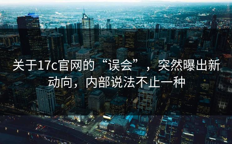 关于17c官网的“误会”，突然曝出新动向，内部说法不止一种