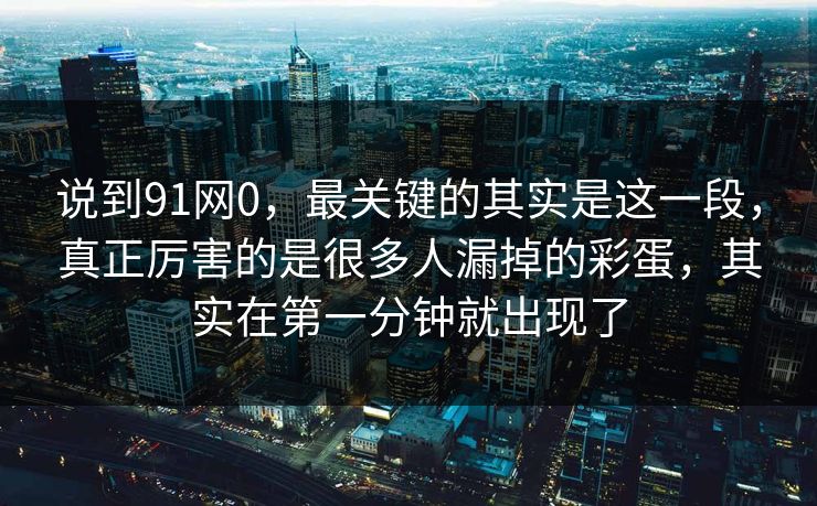 说到91网0,最关键的其实是这一段,真正厉害的是很多人漏掉的彩蛋,其实在第一分钟就出现了 说到91网0,最关键的其实是这一段,真正厉害的是很多人漏掉的彩蛋,其实在第一分钟就出现了