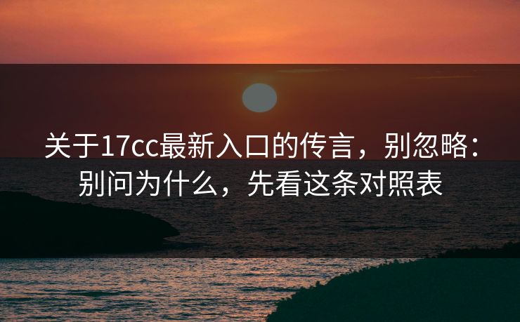 关于17cc最新入口的传言，别忽略：别问为什么，先看这条对照表