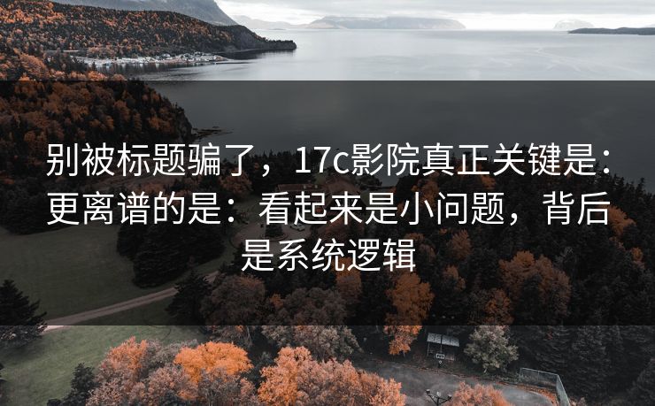 别被标题骗了,17c影院真正关键是:更离谱的是:看起来是小问题,背后是系统逻辑 别被标题骗了,17c影院真正关键是:更离谱的是:看起来是小问题,背后是系统逻辑