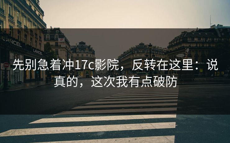 先别急着冲17c影院,反转在这里:说真的,这次我有点破防 先别急着冲17c影院,反转在这里:说真的,这次我有点破防