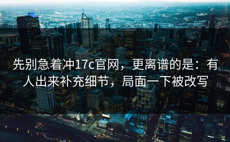 先别急着冲17c官网,更离谱的是:有人出来补充细节,局面一下被改写 先别急着冲17c官网,更离谱的是:有人出来补充细节,局面一下被改写