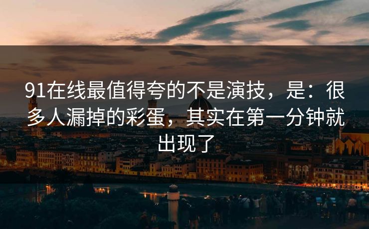 91在线最值得夸的不是演技,是:很多人漏掉的彩蛋,其实在第一分钟就出现了 91在线最值得夸的不是演技,是:很多人漏掉的彩蛋,其实在第一分钟就出现了