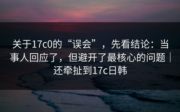 关于17c0的“误会”,先看结论:当事人回应了,但避开了最核心的问题|还牵扯到17c日韩 关于17c0的“误会”,先看结论:当事人回应了,但避开了最核心的问题|还牵扯到17c日韩