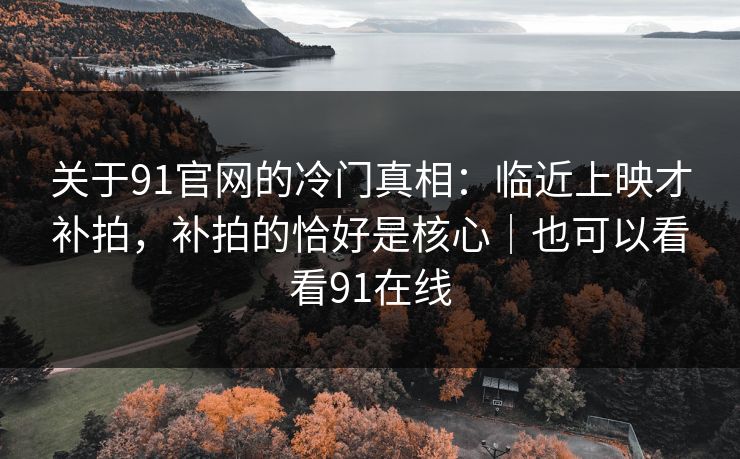 关于91官网的冷门真相:临近上映才补拍,补拍的恰好是核心|也可以看看91在线 关于91官网的冷门真相:临近上映才补拍,补拍的恰好是核心|也可以看看91在线
