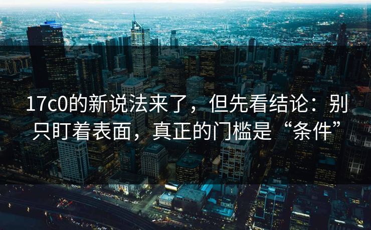 17c0的新说法来了,但先看结论:别只盯着表面,真正的门槛是“条件” 17c0的新说法来了,但先看结论:别只盯着表面,真正的门槛是“条件”