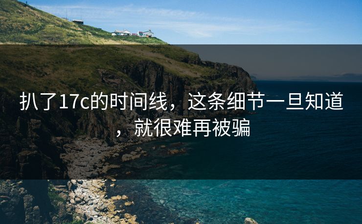 扒了17c的时间线,这条细节一旦知道,就很难再被骗 扒了17c的时间线,这条细节一旦知道,就很难再被骗