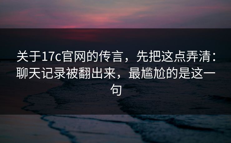 关于17c官网的传言,先把这点弄清:聊天记录被翻出来,最尴尬的是这一句 关于17c官网的传言,先把这点弄清:聊天记录被翻出来,最尴尬的是这一句