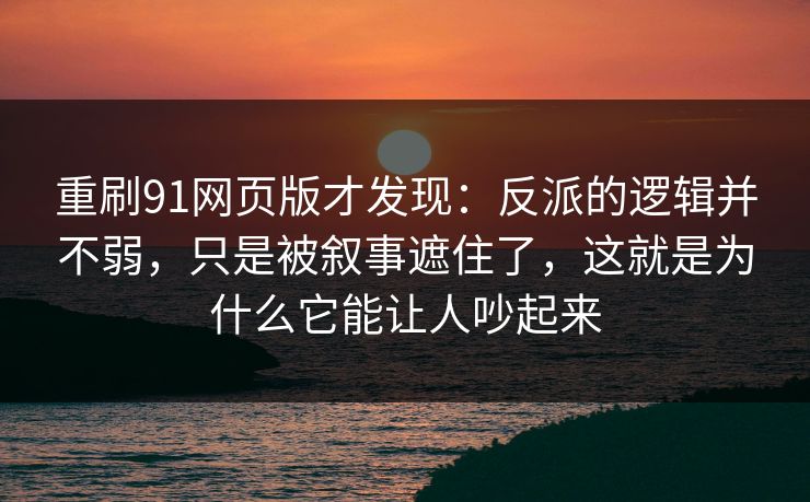 重刷91网页版才发现：反派的逻辑并不弱，只是被叙事遮住了，这就是为什么它能让人吵起来