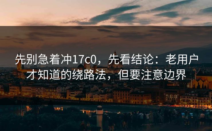 先别急着冲17c0,先看结论:老用户才知道的绕路法,但要注意边界 先别急着冲17c0,先看结论:老用户才知道的绕路法,但要注意边界