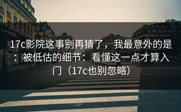 17c影院这事别再猜了,我最意外的是:被低估的细节:看懂这一点才算入门(17c也别忽略) 17c影院这事别再猜了,我最意外的是:被低估的细节:看懂这一点才算入门(17c也别忽略)