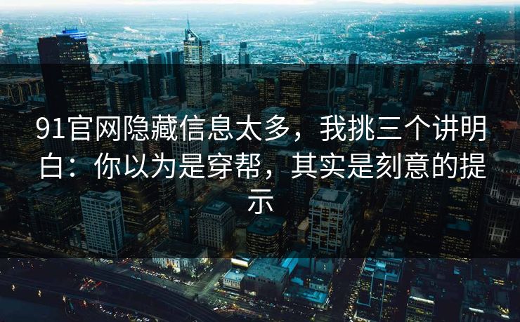 91官网隐藏信息太多,我挑三个讲明白:你以为是穿帮,其实是刻意的提示 91官网隐藏信息太多,我挑三个讲明白:你以为是穿帮,其实是刻意的提示