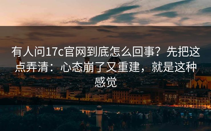 有人问17c官网到底怎么回事?先把这点弄清:心态崩了又重建,就是这种感觉 有人问17c官网到底怎么回事?先把这点弄清:心态崩了又重建,就是这种感觉
