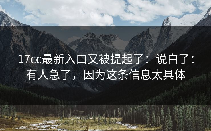 17cc最新入口又被提起了：说白了：有人急了，因为这条信息太具体