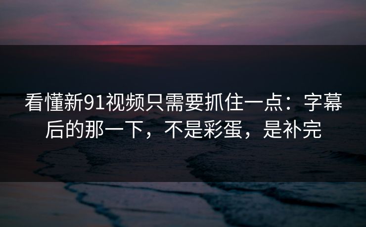 看懂新91视频只需要抓住一点:字幕后的那一下,不是彩蛋,是补完 看懂新91视频只需要抓住一点:字幕后的那一下,不是彩蛋,是补完