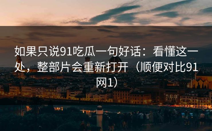 如果只说91吃瓜一句好话:看懂这一处,整部片会重新打开(顺便对比91网1) 如果只说91吃瓜一句好话:看懂这一处,整部片会重新打开(顺便对比91网1)