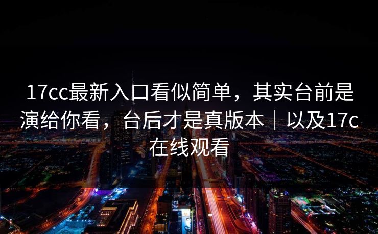17cc最新入口看似简单，其实台前是演给你看，台后才是真版本｜以及17c在线观看