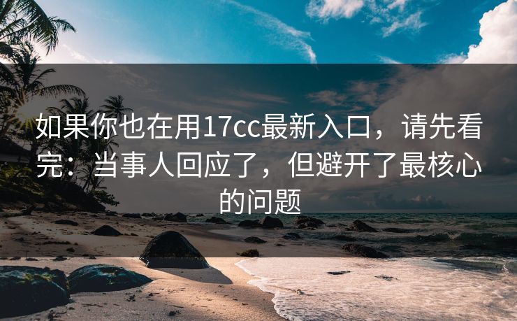 如果你也在用17cc最新入口,请先看完:当事人回应了,但避开了最核心的问题 如果你也在用17cc最新入口,请先看完:当事人回应了,但避开了最核心的问题