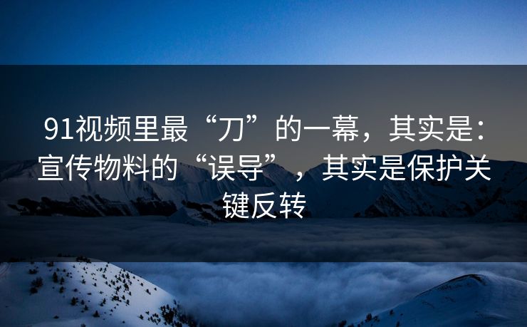 91视频里最“刀”的一幕,其实是:宣传物料的“误导”,其实是保护关键反转 91视频里最“刀”的一幕,其实是:宣传物料的“误导”,其实是保护关键反转