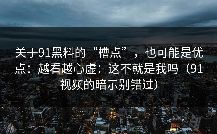 关于91黑料的“槽点”,也可能是优点:越看越心虚:这不就是我吗(91视频的暗示别错过) 关于91黑料的“槽点”,也可能是优点:越看越心虚:这不就是我吗(91视频的暗示别错过)