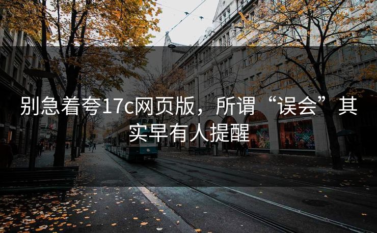 别急着夸17c网页版，所谓“误会”其实早有人提醒