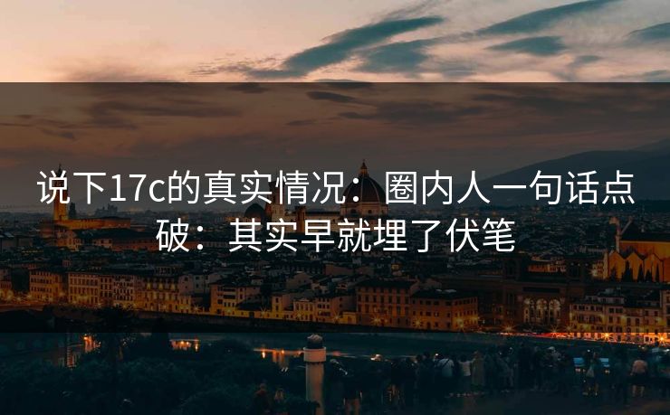说下17c的真实情况:圈内人一句话点破:其实早就埋了伏笔 说下17c的真实情况:圈内人一句话点破:其实早就埋了伏笔