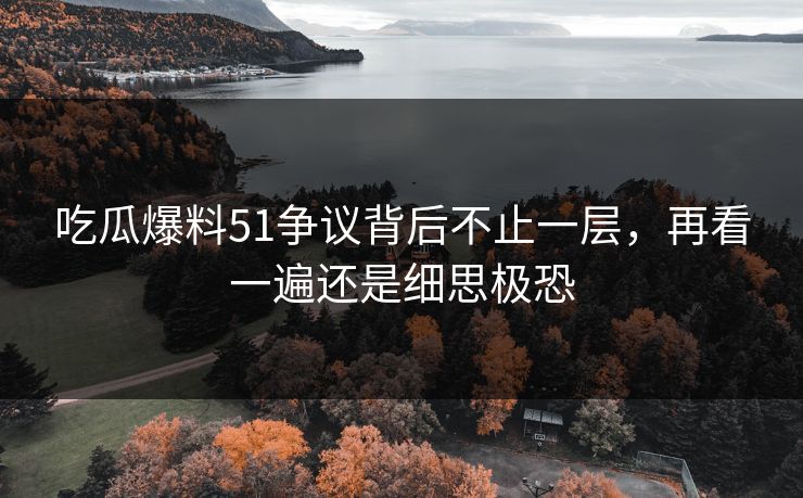 吃瓜爆料51争议背后不止一层,再看一遍还是细思极恐 吃瓜爆料51争议背后不止一层,再看一遍还是细思极恐