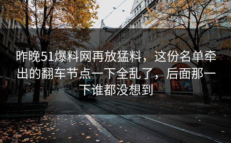 昨晚51爆料网再放猛料,这份名单牵出的翻车节点一下全乱了,后面那一下谁都没想到 昨晚51爆料网再放猛料,这份名单牵出的翻车节点一下全乱了,后面那一下谁都没想到