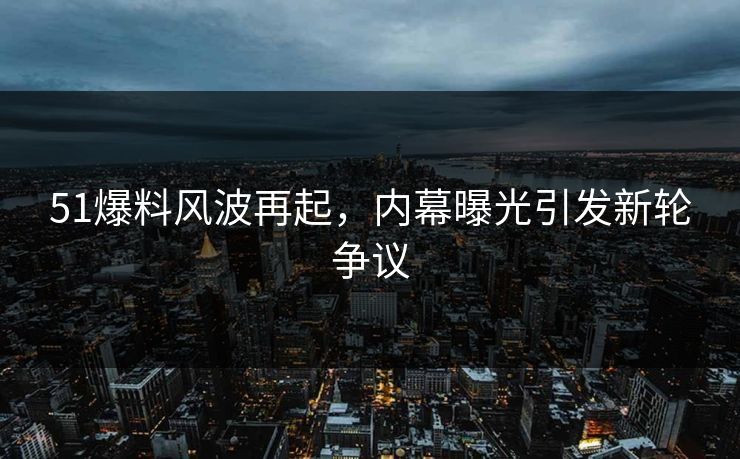 51爆料风波再起,内幕曝光引发新轮争议 51爆料风波再起,内幕曝光引发新轮争议