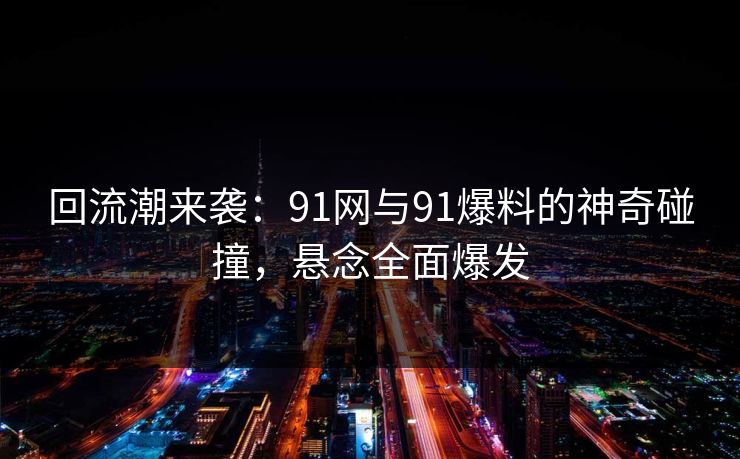 回流潮来袭:91网与91爆料的神奇碰撞,悬念全面爆发 回流潮来袭:91网与91爆料的神奇碰撞,悬念全面爆发