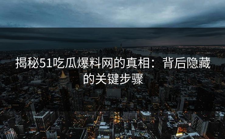 揭秘51吃瓜爆料网的真相:背后隐藏的关键步骤 揭秘51吃瓜爆料网的真相:背后隐藏的关键步骤