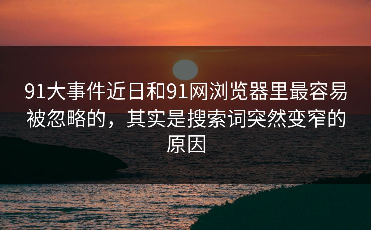 91大事件近日和91网浏览器里最容易被忽略的,其实是搜索词突然变窄的原因 91大事件近日和91网浏览器里最容易被忽略的,其实是搜索词突然变窄的原因